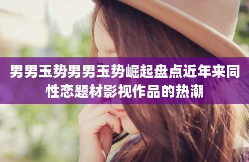 男男玉势男男玉势崛起盘点近年来同性恋题材影视作品的热潮