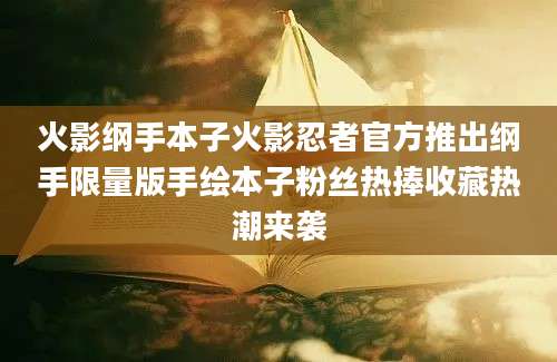 火影纲手本子火影忍者官方推出纲手限量版手绘本子粉丝热捧收藏热潮来袭