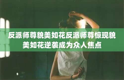 反派师尊貌美如花反派师尊惊现貌美如花逆袭成为众人焦点