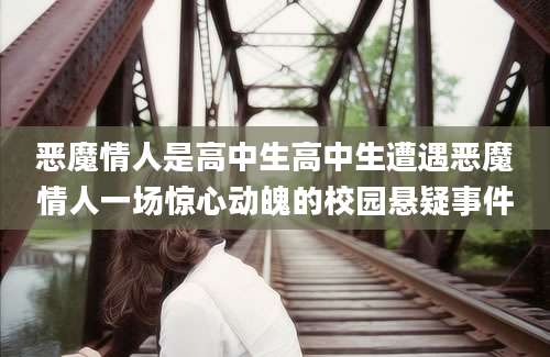 恶魔情人是高中生高中生遭遇恶魔情人一场惊心动魄的校园悬疑事件