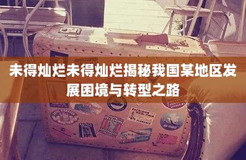 未得灿烂未得灿烂揭秘我国某地区发展困境与转型之路