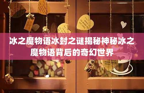 冰之魔物语冰封之谜揭秘神秘冰之魔物语背后的奇幻世界