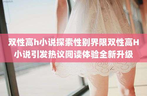 双性高h小说探索性别界限双性高H小说引发热议阅读体验全新升级