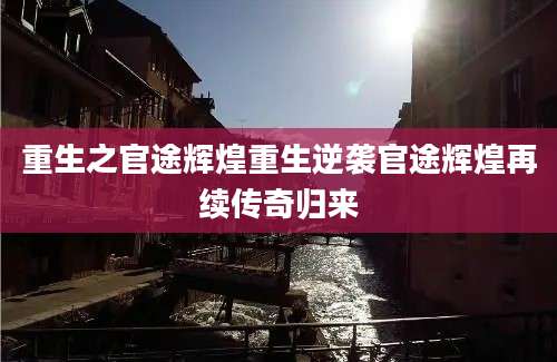 重生之官途辉煌重生逆袭官途辉煌再续传奇归来