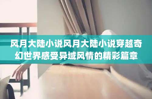 风月大陆小说风月大陆小说穿越奇幻世界感受异域风情的精彩篇章