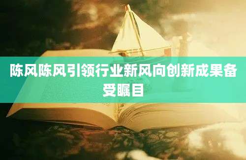 陈风陈风引领行业新风向创新成果备受瞩目