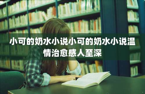 小可的奶水小说小可的奶水小说温情治愈感人至深