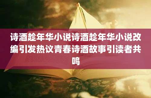 诗酒趁年华小说诗酒趁年华小说改编引发热议青春诗酒故事引读者共鸣
