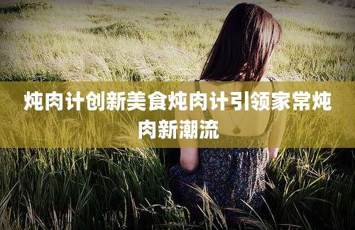 炖肉计创新美食炖肉计引领家常炖肉新潮流