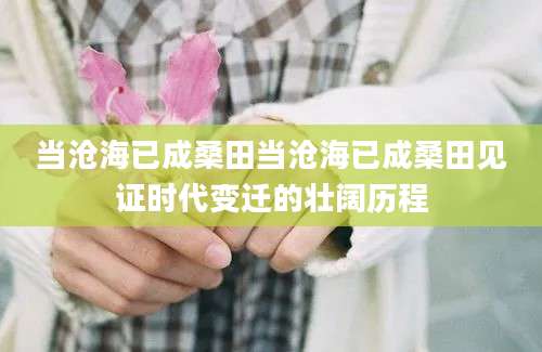 当沧海已成桑田当沧海已成桑田见证时代变迁的壮阔历程