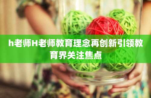 h老师H老师教育理念再创新引领教育界关注焦点