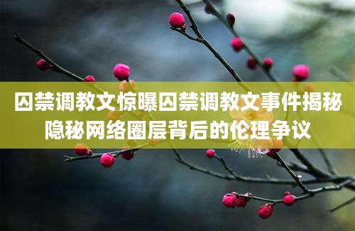 囚禁调教文惊曝囚禁调教文事件揭秘隐秘网络圈层背后的伦理争议