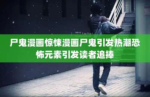 尸鬼漫画惊悚漫画尸鬼引发热潮恐怖元素引发读者追捧