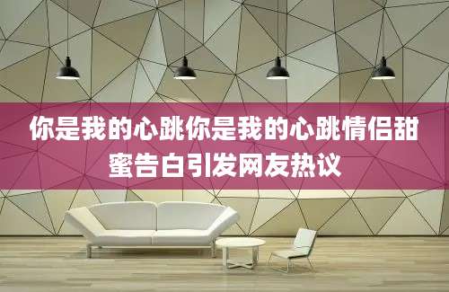 你是我的心跳你是我的心跳情侣甜蜜告白引发网友热议