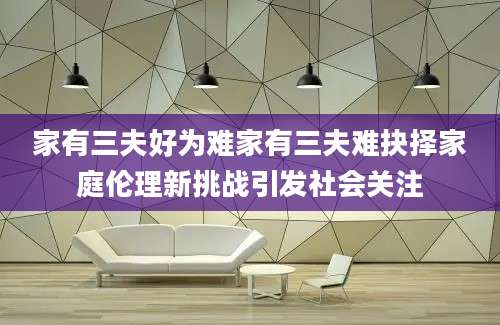 家有三夫好为难家有三夫难抉择家庭伦理新挑战引发社会关注