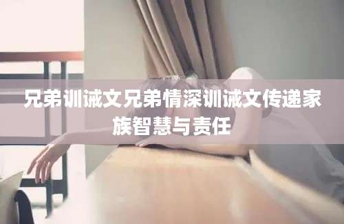 兄弟训诫文兄弟情深训诫文传递家族智慧与责任