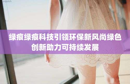 绿痕绿痕科技引领环保新风尚绿色创新助力可持续发展