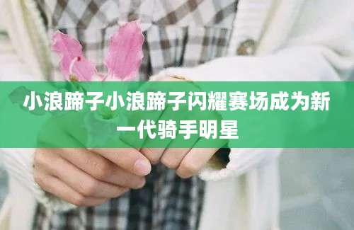 小浪蹄子小浪蹄子闪耀赛场成为新一代骑手明星