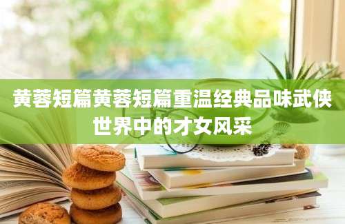 黄蓉短篇黄蓉短篇重温经典品味武侠世界中的才女风采