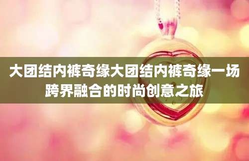 大团结内裤奇缘大团结内裤奇缘一场跨界融合的时尚创意之旅