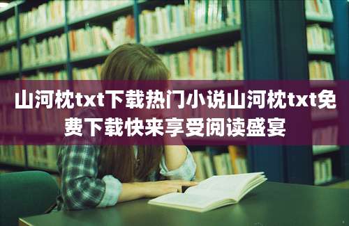 山河枕txt下载热门小说山河枕txt免费下载快来享受阅读盛宴