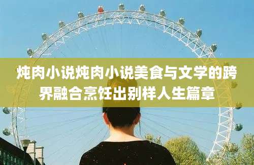 炖肉小说炖肉小说美食与文学的跨界融合烹饪出别样人生篇章