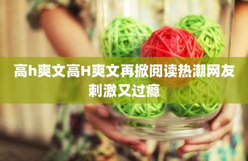 高h爽文高H爽文再掀阅读热潮网友刺激又过瘾