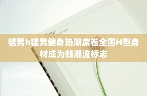 猛男h猛男健身热潮席卷全国H型身材成为新潮流标志