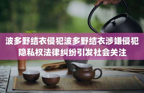 波多野结衣侵犯波多野结衣涉嫌侵犯隐私权法律纠纷引发社会关注
