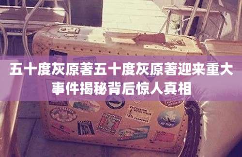 五十度灰原著五十度灰原著迎来重大事件揭秘背后惊人真相