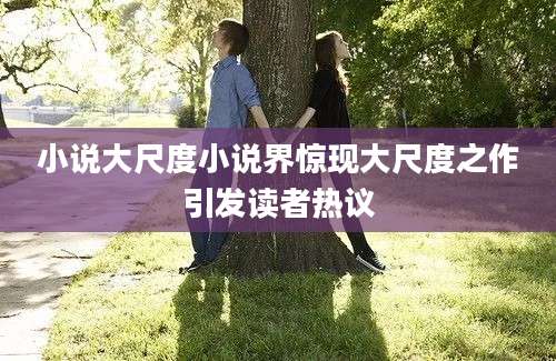 小说大尺度小说界惊现大尺度之作引发读者热议