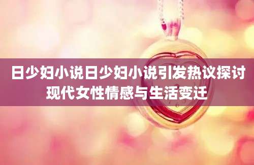 日少妇小说日少妇小说引发热议探讨现代女性情感与生活变迁
