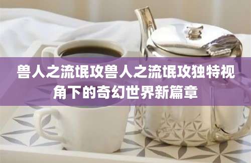兽人之流氓攻兽人之流氓攻独特视角下的奇幻世界新篇章