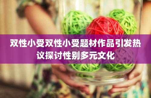 双性小受双性小受题材作品引发热议探讨性别多元文化