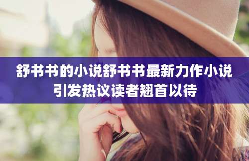 舒书书的小说舒书书最新力作小说引发热议读者翘首以待