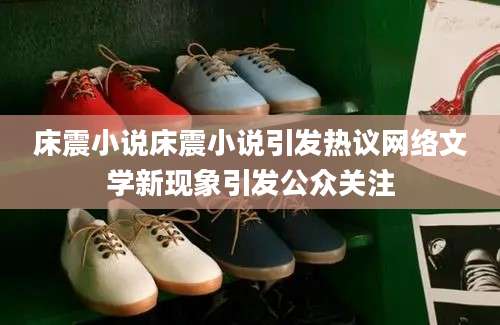 床震小说床震小说引发热议网络文学新现象引发公众关注