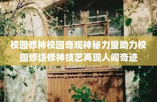 校园修神校园奇观神秘力量助力校园修缮修神技艺再现人间奇迹