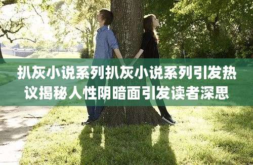 扒灰小说系列扒灰小说系列引发热议揭秘人性阴暗面引发读者深思
