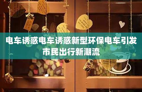 电车诱惑电车诱惑新型环保电车引发市民出行新潮流
