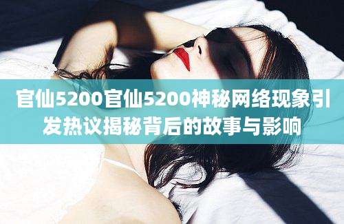 官仙5200官仙5200神秘网络现象引发热议揭秘背后的故事与影响