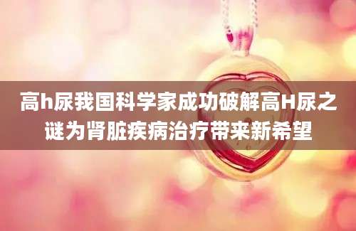 高h尿我国科学家成功破解高H尿之谜为肾脏疾病治疗带来新希望