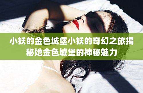 小妖的金色城堡小妖的奇幻之旅揭秘她金色城堡的神秘魅力