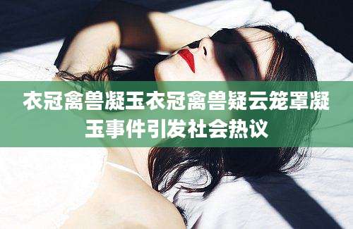 衣冠禽兽凝玉衣冠禽兽疑云笼罩凝玉事件引发社会热议