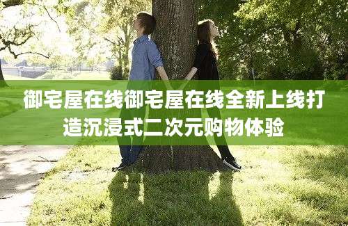 御宅屋在线御宅屋在线全新上线打造沉浸式二次元购物体验