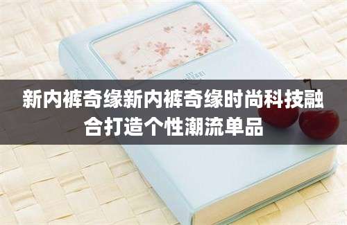新内裤奇缘新内裤奇缘时尚科技融合打造个性潮流单品