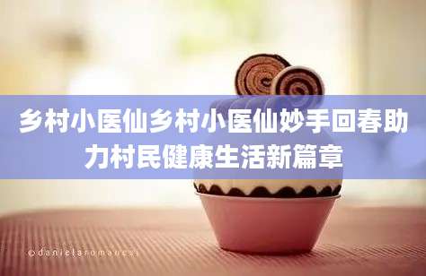 乡村小医仙乡村小医仙妙手回春助力村民健康生活新篇章