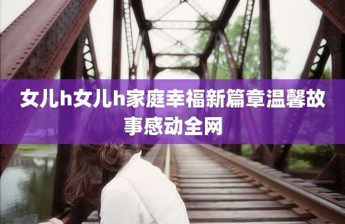 女儿h女儿h家庭幸福新篇章温馨故事感动全网