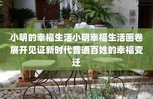 小明的幸福生活小明幸福生活画卷展开见证新时代普通百姓的幸福变迁