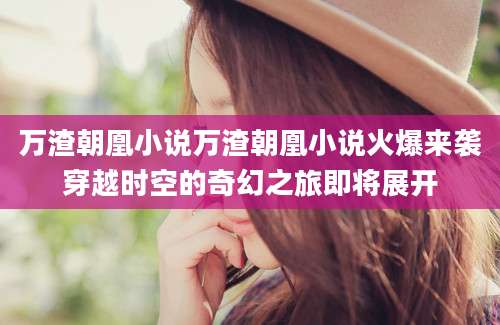 万渣朝凰小说万渣朝凰小说火爆来袭穿越时空的奇幻之旅即将展开