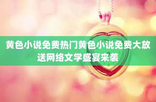 黄色小说免费热门黄色小说免费大放送网络文学盛宴来袭